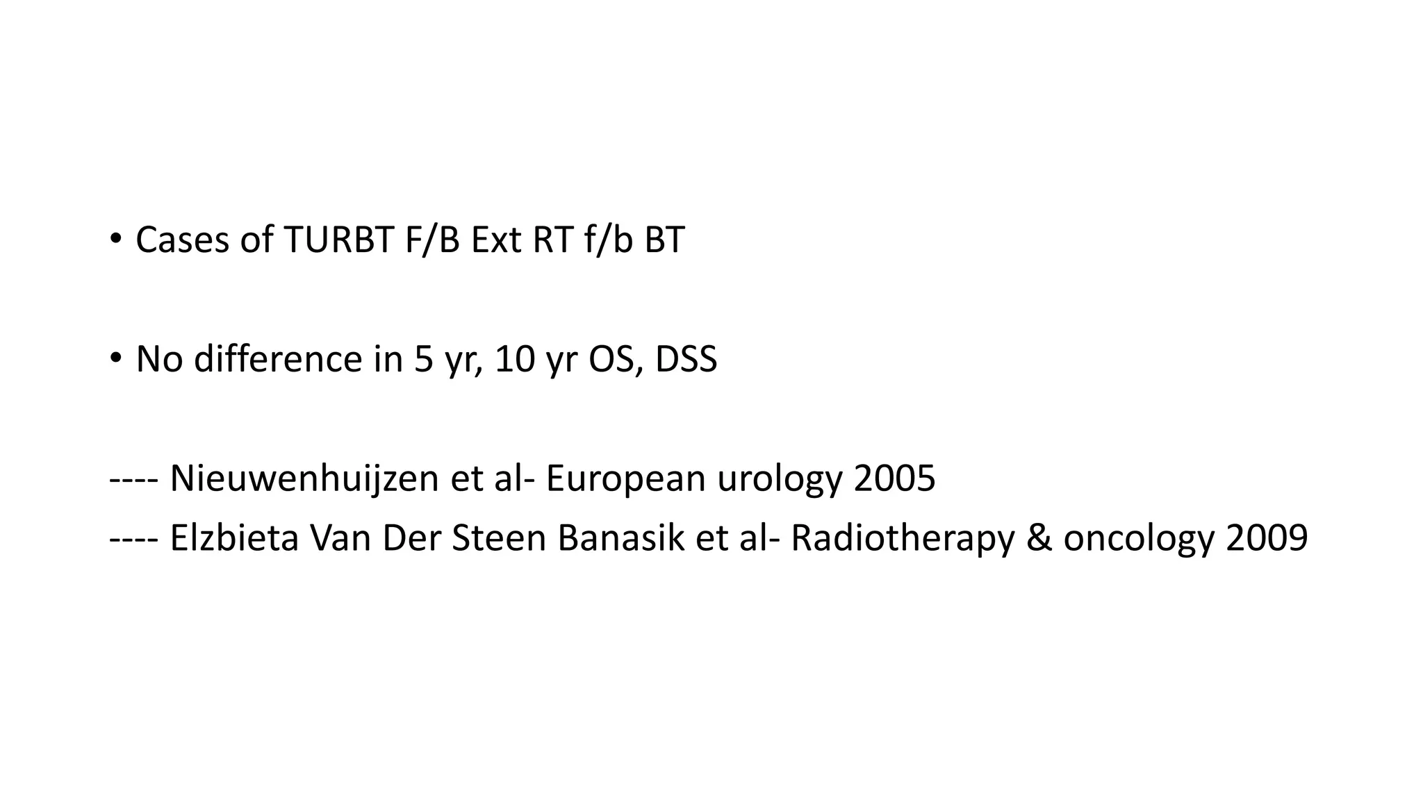 • Cases of TURBT F/B Ext RT f/b BT
• No difference in 5 yr, 10 yr OS, DSS
---- Nieuwenhuijzen et al- European urology 2005
---- Elzbieta Van Der Steen Banasik et al- Radiotherapy & oncology 2009
 