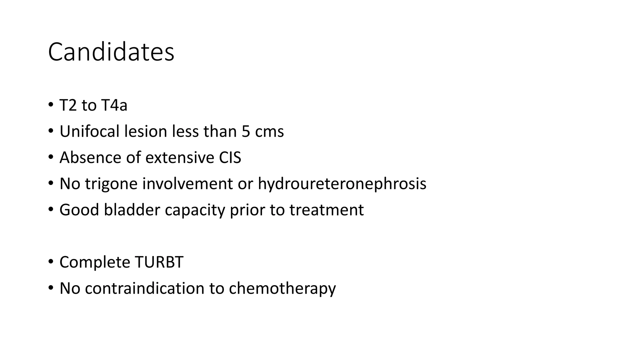 Candidates
• T2 to T4a
• Unifocal lesion less than 5 cms
• Absence of extensive CIS
• No trigone involvement or hydroureteronephrosis
• Good bladder capacity prior to treatment
• Complete TURBT
• No contraindication to chemotherapy
 