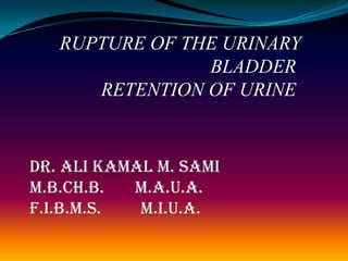 RUPTURE OF THE URINARY
                BLADDER
      RETENTION OF URINE


Dr. Ali Kamal M. Sami
M.B.Ch.B.  M.A.U.A.
F.I.B.M.S.  M.I.U.A.
 