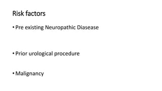 Risk factors
• Pre existing Neuropathic Diasease
• Prior urological procedure
• Malignancy
 