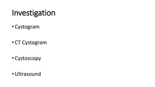 Investigation
• Cystogram
• CT Cystogram
• Cystoscopy
• Ultrasound
 