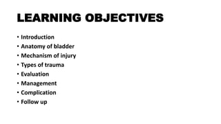 LEARNING OBJECTIVES
• Introduction
• Anatomy of bladder
• Mechanism of injury
• Types of trauma
• Evaluation
• Management
• Complication
• Follow up
 