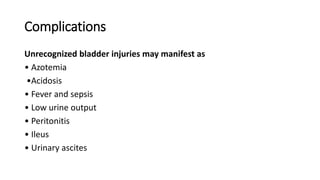 Unrecognized bladder injuries may manifest as
• Azotemia
•Acidosis
• Fever and sepsis
• Low urine output
• Peritonitis
• Ileus
• Urinary ascites
Complications
 
