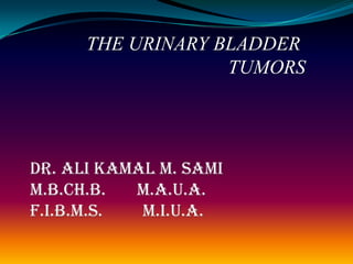 THE URINARY BLADDER
                   TUMORS




Dr. Ali Kamal M. Sami
M.B.Ch.B.  M.A.U.A.
F.I.B.M.S.  M.I.U.A.
 