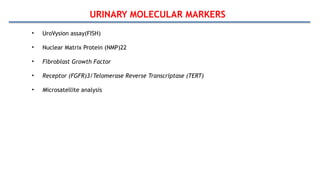 URINARY MOLECULAR MARKERS
• UroVysion assay(FISH)
• Nuclear Matrix Protein (NMP)22
• Fibroblast Growth Factor
• Receptor (FGFR)3/Telomerase Reverse Transcriptase (TERT)
• Microsatellite analysis
 
