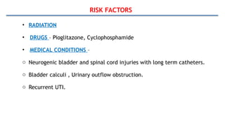 RISK FACTORS
• RADIATION
• DRUGS – Pioglitazone, Cyclophosphamide
• MEDICAL CONDITIONS –
o Neurogenic bladder and spinal cord injuries with long term catheters.
o Bladder calculi , Urinary outflow obstruction.
o Recurrent UTI.
 