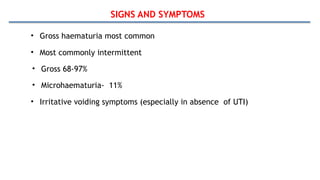 SIGNS AND SYMPTOMS
• Gross haematuria most common
• Most commonly intermittent
• Gross 68-97%
• Microhaematuria- 11%
• Irritative voiding symptoms (especially in absence of UTI)
 