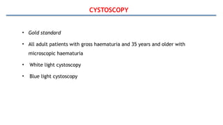CYSTOSCOPY
• Gold standard
• All adult patients with gross haematuria and 35 years and older with
microscopic haematuria
• White light cystoscopy
• Blue light cystoscopy
 