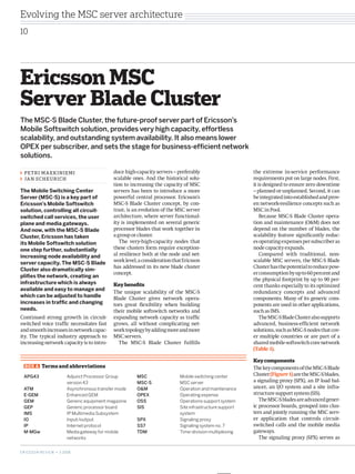 Evolving the MSC server architecture
10




Ericsson MSC
Server Blade Cluster
The MSC-S Blade Cluster, the future-proof server part of Ericsson’s
Mobile Softswitch solution, provides very high capacity, effortless
scalability, and outstanding system availability. It also means lower
OPEX per subscriber, and sets the stage for business-efficient network
solutions.

  Petri Maekiniemi                                   duce high-capacity servers – preferably                        the extreme in-service performance
  Ja n S c h e u r ic h                              scalable ones. And the historical solu-                        requirements put on large nodes. First,
                                                     tion to increasing the capacity of MSC                         it is designed to ensure zero downtime
The Mobile Switching Center                          servers has been to introduce a more                           – planned or unplanned. Second, it can
Server (MSC-S) is a key part of                      powerful central processor. Ericsson’s                         be integrated into established and prov-
Ericsson’s Mobile Softswitch                         MSC-S Blade Cluster concept, by con-                           en network-resilience concepts such as
solution, controlling all circuit-                   trast, is an evolution of the MSC server                       MSC in Pool.
switched call services, the user                     architecture, where server functional-                             Because MSC-S Blade Cluster opera-
plane and media gateways.                            ity is implemented on several generic                          tion and maintenance (O&M) does not
And now, with the MSC-S Blade                        processor blades that work together in                         depend on the number of blades, the
Cluster, Ericsson has taken                          a group or cluster.                                            scalability feature significantly reduc-
its Mobile Softswitch solution                          The very-high-capacity nodes that                           es operating expenses per subscriber as
one step further, substantially                      these clusters form require exception-                         node capacity expands.
increasing node availability and                     al resilience both at the node and net-                            Compared with traditional, non-
                                                     work level, a consideration that Ericsson                      scalable MSC servers, the MSC-S Blade
server capacity. The MSC-S Blade
                                                     has addressed in its new blade cluster                         Cluster has the potential to reduce pow-
Cluster also dramatically sim-
                                                     concept.                                                       er consumption by up to 60 percent and
plifies the network, creating an
                                                                                                                    the physical footprint by up to 90 per-
infrastructure which is always                       Key benefits                                                   cent thanks especially to its optimized
available and easy to manage and
                                                     The unique scalability of the MSC-S                            redundancy concepts and advanced
which can be adjusted to handle                      Blade Cluster gives network opera-                             components. Many of its generic com-
increases in traffic and changing                    tors great flexibility when building                           ponents are used in other applications,
needs.                                               their mobile softswitch networks and                           such as IMS.
Continued strong growth in circuit-                  expanding network capacity as traffic                              The MSC-S Blade Cluster also supports
switched voice traffic necessitates fast             grows, all without complicating net-                           advanced, business-efficient network
and smooth increases in network capac-               work topology by adding more and more                          solutions, such as MSC-S nodes that cov-
ity. The typical industry approach to                MSC servers.                                                   er multiple countries or are part of a
increasing network capacity is to intro-               The MSC-S Blade Cluster fulfills                             shared mobile-softswitch core network
                                                                                                                    (Table 1).

                                                                                                                    Key components
   BOX A      Terms and abbreviations                                                                              The key components of the MSC-S Blade
  APG43		                        Adjunct Processor Group        MSC		               Mobile switching center         Cluster (Figure 1) are the MSC-S blades,
  			                            version 43                     MSC-S		             MSC server                      a signaling proxy (SPX), an IP load bal-
  ATM		                          Asynchronous transfer mode     OM		               Operation and maintenance       ancer, an I/O system and a site infra-
  E-GEM		                        Enhanced GEM                   OPEX		              Operating expense               structure support system (SIS).
  GEM		                          Generic equipment magazine     OSS		               Operations support system          The MSC-S blades are advanced gener-
  GEP		                          Generic processor board        SIS		               Site infrastructure support 	   ic processor boards, grouped into clus-
  IMS		                          IP Multimedia Subsystem        			                 system                          ters and jointly running the MSC serv-
  IO			                          Input/output                   SPX		               Signaling proxy                 er application that controls circuit-
  IP			                          Internet protocol              SS7		               Signaling system no. 7          switched calls and the mobile media
  M-MGw		                        Media gateway for mobile       TDM		               Time-division multiplexing      gateways.
  			                            networks                                                                              The signaling proxy (SPX) serves as

E r i c s s o n r e v i e w • 3 2008
 