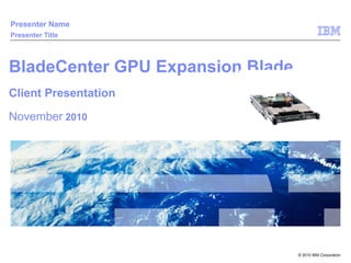 BladeCenter GPU Expansion Blade Client Presentation November  2010 Presenter Name Presenter Title 