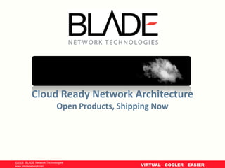 Cloud Ready Network Architecture
                             Open Products, Shipping Now




©2009 BLADE Network Technologies
© BLADE Network Technologies, 2009
www.bladenetwork.net                             VIRTUAL   COOLER   EASIER
 