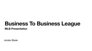 Business To Business League
MLB Presentation
Jordan Blade
 