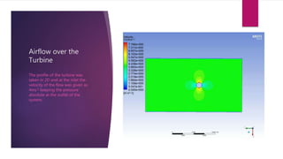 Airflow over the
Turbine
The profile of the turbine was
taken in 2D and at the inlet the
velocity of the flow was given as
4ms-1 keeping the pressure
absolute at the outlet of the
system.
 