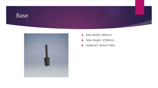 Base
 Max Width: 400mm
 Max Height: 1500mm
 Material: Carbon Fibre
 