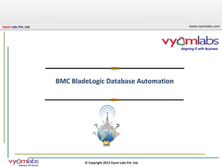 Vyom Labs Pvt. Ltd.                                                  www.vyomlabs.com




                      BMC BladeLogic Database Automation




                              © Copyright 2013 Vyom Labs Pvt. Ltd.
 