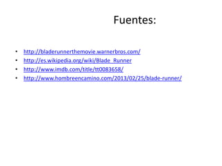 Fuentes:

•   http://bladerunnerthemovie.warnerbros.com/
•   http://es.wikipedia.org/wiki/Blade_Runner
•   http://www.imdb.com/title/tt0083658/
•   http://www.hombreencamino.com/2013/02/25/blade-runner/
 