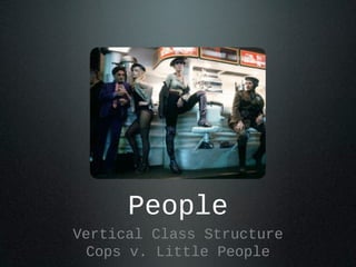 People
Vertical Class Structure
Cops v. Little People
 