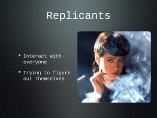 Replicants
• Interact with
everyone
• Trying to figure
out themselves
 