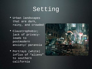 Setting
• Urban landscapes
that are dark,
rainy, and crowded
• Claustrophobic;
lack of privacy-
leads to
postmodern
anxiety/ paranoia
• Portrays (white)
influx of “aliens”
to southern
california
 