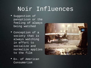 Noir Influences
• Suggestion of
panopticon or the
feeling of always
being watched
• Conception of a
society that is
always watching
in effort to
socialize and
normalize applies
to the film
• Ex. of American
Consumerism
 
