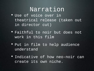 Narration
• Use of voice over in
theatrical release (taken out
in director cut)
• Faithful to noir but does not
work in this film
• Put in film to help audience
understand
• Indicative of how neo-noir can
create its own niche.
 