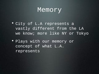 Memory
• City of L.A represents a
vastly different from the LA
we know; more like NY or Tokyo
• Plays with our memory or
concept of what L.A.
represents
 