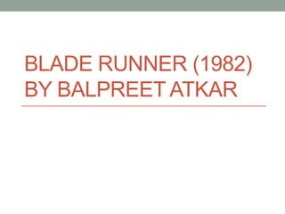 BLADE RUNNER (1982)
BY BALPREET ATKAR
 