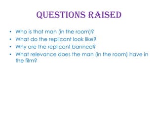 Questions raised
•
•
•
•

Who is that man (in the room)?
What do the replicant look like?
Why are the replicant banned?
What relevance does the man (in the room) have in
the film?

 