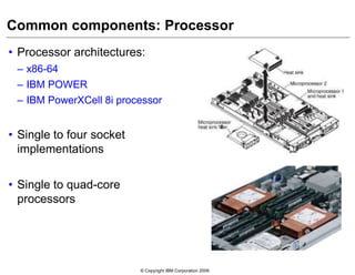© Copyright IBM Corporation 2009
Common components: Processor
• Processor architectures:
– x86-64
– IBM POWER
– IBM PowerXCell 8i processor
• Single to four socket
implementations
• Single to quad-core
processors
 