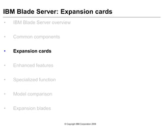 © Copyright IBM Corporation 2009
IBM Blade Server: Expansion cards
• IBM Blade Server overview
• Common components
• Expansion cards
• Enhanced features
• Specialized function
• Model comparison
• Expansion blades
 