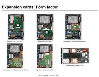 © Copyright IBM Corporation 2009
Expansion cards: Form factor
Standard Form Factor (StFF) Small Form Factor (SFF) Combination Form Factor vertical (CFFv)
Combination Form Factor horizontal (CFFh) High Speed Form Factor (HSFF)
Combination I/O vertical (CIOv)
 