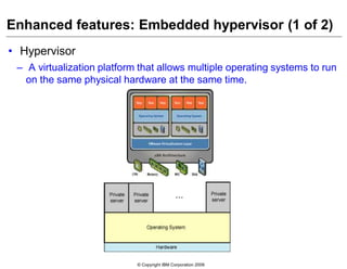 © Copyright IBM Corporation 2009
Enhanced features: Embedded hypervisor (1 of 2)
• Hypervisor
– A virtualization platform that allows multiple operating systems to run
on the same physical hardware at the same time.
 