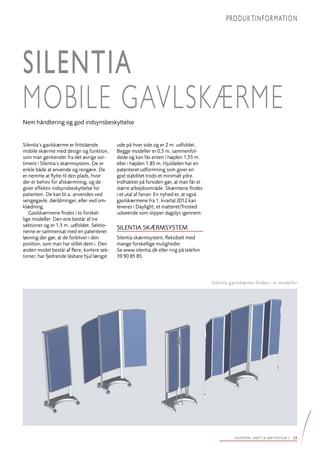 PRODUKTINFORMATION




Silentia
mobile gavlskærme
Nem håndtering og god indsynsbeskyttelse


Silentia’s gavlskærme er fritstående        ude på hver side og er 2 m. udfoldet.
mobile skærme med design og funktion,       Begge modeller er 0,5 m. sammenfol-
som man genkender fra det øvrige sor-       dede og kan fås enten i højden 1,55 m.
timent i Silentia’s skærmsystem. De er      eller i højden 1,85 m. Hjuldelen har en
enkle både at anvende og rengøre. De        patenteret udformning som giver en
er nemme at flytte til den plads, hvor      god stabilitet trods et minimalt ydre.
der er behov for afskærmning, og de         Indhakket på forsiden gør, at man får et
giver effektiv indsynsbeskyttelse for       større arbejdsområde. Skærmene findes
patienten. De kan bl.a. anvendes ved        i et utal af farver. En nyhed er, at også
sengegavle, døråbninger, eller ved om-      gavlskærmene fra 1. kvartal 2012 kan
klædning.                                   leveres i Daylight, et matteret/frosted
   Gavlskærmene findes i to forskel-        udseende som slipper dagslys igennem.
lige modeller. Den ene består af tre
sektioner og er 1,5 m. udfoldet. Sektio-    Silentia skærmsystem
nerne er sammensat med en patenteret
løsning der gør, at de forbliver i den      Silentia skærmsystem, fleksibelt med
position, som man har stillet dem i. Den    mange forskellige muligheder.
anden model består af flere, kortere sek-   Se www.silentia.dk eller ring på telefon
tioner, har fjedrende låsbare hjul længst   39 90 85 85.



                                                                                        Silentia gavlskærme findes i to modeller




                                                                                                  hospital drift & arkitektur 1   29
 