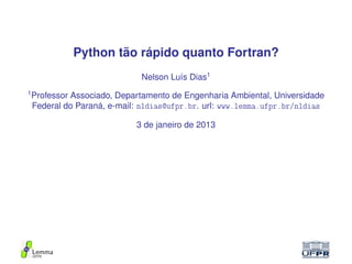 Python tão rápido quanto Fortran?
                               Nelson Luís Dias1
1
    Professor Associado, Departamento de Engenharia Ambiental, Universidade
    Federal do Paraná, e-mail: nldias@ufpr.br. url: www.lemma.ufpr.br/nldias

                             3 de janeiro de 2013




    Lemma
    UFPR
 