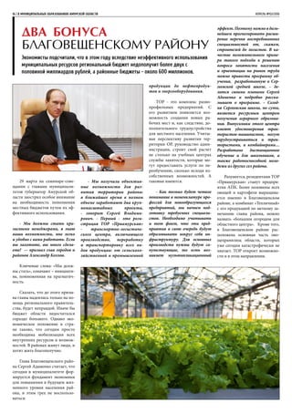 ДВА БОНУСА
БЛАГОВЕЩЕНСКОМУ РАЙОНУ
Экономисты подсчитали, что в этом году вследствие неэффективного использования
муниципальных ресурсов региональный бюджет недополучит более двух с
половиной миллиардов рублей, а районные бюджеты - около 600 миллионов.
29 марта на семинаре-сове-
щании с главами муниципали-
тетов губернатор Амурской об-
ласти заострил особое внимание
на необходимость пополнения
местных бюджетов путем их эф-
фективного использования.
- Мы должны стать кри-
зисными менеджерами, я знаю
ваши возможности, мне легко
и удобно с вами работать. Если
вы захотите, вы много сдела-
ете! — призвал глав городов и
районов Александр Козлов.
Ключевые слова: «Мы долж-
ны стать», означают – инициати-
ва, помноженная на прагматич-
ность.
Сказать, что до этого призы-
ва главы надеялись только на по-
мощь регионального правитель-
ства, будет неправдой. Иначе бы
бюджет области недосчитался
гораздо большего. Однако эко-
номическое положение в стра-
не таково, что сегодня просто
необходима мобилизация всех
внутренних ресурсов и возмож-
ностей. В районах живут люди, и
хотят жить благополучно.
Глава Благовещенского райо-
на Сергей Адаменко считает, что
сегодня в муниципалитете фор-
мируется фундамент экономики
для повышения в будущем жиз-
ненного уровня населения рай-
она, и этим грех не воспользо-
ваться:
- Мы получили объектив-
ные возможности для раз-
вития территории района:
в ближайшее время в полном
объеме заработают два круп-
номасштабных проекта,
- говорит Сергей Владими-
рович. - Первый - это реги-
страция ТОР «Приамурская»
- транспортно-логистиче-
ского центра, включающего
производство, переработку
и транспортировку всех ви-
дов продукции: от сельскохо-
зяйственной и промышленной
продукции до нефтепродук-
тов и энергооборудования.
ТОР - это комплекс разно-
профильных предприятий. С
его развитием появляется воз-
можность создания новых ра-
бочих мест и, как следствие, до-
полнительного трудоустройства
для местного населения. Учиты-
вая перспективу развития тер-
ритории ОР, руководство адми-
нистрации, строит свой расчет
не столько на учебных центрах
службы занятости, которые мо-
гут предоставить услуги по пе-
реобучению, сколько исходя из-
собственных возможностей. А
таковые имеются.
- Как только будет четкое
понимание в номенклатуре про-
фессий для новообразующихся
предприятий, мы начнем под-
готовку требуемых специали-
стов. Необходимо учитывать
и тот факт, что эти пред-
приятия в свою очередь будут
образовывать вокруг себя ин-
фраструктуру. Для основных
производств нужны будут со-
путствующие, то есть воз-
никнет мультипликационный
эффект. Поэтому можно в даль-
нейшем прогнозировать расши-
рение перечня востребованных
специальностей от, скажем,
строителей до логистов. В ка-
честве положительного приме-
ра такого подхода к решению
вопроса занятости населения
и ориентации на рынок труда
можно привести программу об-
учения, разработанную в Сер-
геевской средней школе, – де-
лится своими планами Сергей
Адаменко и подробно расска-
зывает о программе. – Сегод-
ня Сергеевская школа, по сути,
является ресурсным центром
получения аграрного образова-
ния. Выпускники этого центра
имеют удостоверения трак-
тористов-машинистов, могут
трудоустраиваться и трак-
тористами, и комбайнерами…
Разработано дистанционное
обучение и для школьников, а
также работоспособной моло-
дежи из других сел района.
Разумеется, резидентами ТОР
«Приамурская» станут предпри-
ятия АПК. Более половины всех
овощей и картофеля выращива-
ется именно в Благовещенском
районе, а комбинат «Тепличный»
с его продукцией по меткому за-
мечанию главы района, можно
назвать «большим огородом для
областного центра». Кроме того,
в Благовещенском районе рас-
положена основная часть ово-
щехранилищ области, которых
уже сегодня катастрофически не
хватает. ТОР откроет возможно-
сти и в этом направлении.
16 | В МУНИЦИПАЛЬНЫХ ОБРАЗОВАНИЯХ АМУРСКОЙ ОБЛАСТИ	 АПРЕЛЬ №02/2016
 