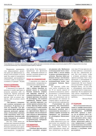 апрель №02/2016	 	 СОЦИАЛЬНО-ПРАВОВОЙ ЛИКБЕЗ | 53
Федеральное законодатель-
ство предусматривает различ-
ные сроки для официальных от-
ветов в этой ситуации: от 3 до 30
дней. Так, запрос от конкурсного
управляющего рассматривается
в течение 7 дней, от госорганов –
в течение 5, от граждан – 30 дней.
Розыск должника
или его имущества
У взыскателя есть право об-
ратиться в службу приставов за
розыском должника либо его
имущества. Причем розыскное
дело заводится на что-то кон-
кретное: либо на розыск иму-
щества, либо на розыск самого
должника.
- Как правило, с инициати-
вой о розыске выступает сам
взыскатель. И пристав не мо-
жет ему отказать. Сам при-
став имеет право предложить
провести розыскные меропри-
ятия в безвыходной ситуации,
когда невозможно никак полу-
чить средства с должника либо
когда взыскатель не владеет
юридической наукой.
Для того, чтобы начать ро-
зыскное дело, взыскатель должен
написать заявление на этот счет.
Исполнительский розыск прово-
дится без заявления взыскателя,
если взыскатели – государствен-
ные органы. Если взыскатель -
юридическое или физическое
лицо, необходимо написать за-
явление о желании провести ро-
зыскные мероприятия.
Право на ознакомление
У взыскателя есть право на
ознакомление с материалами ис-
полнительного производства.
- Вы листаете производ-
ство и видите, допустим, ко-
роткий ответ из налоговой:
должник такой-то, генераль-
ный директор такой-то. А
уставных документов - нет. Вы
говорите приставу, что хотели
бы посмотреть, кто является
учредителем. Пишете заявле-
ние с просьбой запросить в на-
логовых органах уставные доку-
менты. Пристав делает запрос
и получает их. В любой момент
можно подойти и ознакомить-
ся с производством. Причем за-
кон говорит, что вы можете де-
лать выписки из производства,
фотографировать, ксерокопи-
ровать, используя личную орг-
или фототехнику, - подчеркива-
ет Татьяна Воронкова.
Субсидиарная
ответственность
- Судебный пристав-испол-
нитель исполняет конкрет-
ное решение суда. Предъявили
исполнительный лист в отно-
шении ООО, и нельзя выйти
за рамки исполнительного до-
кумента. Пристав будет ра-
ботать только с тем должни-
ком, который указан у него в
исполнительном листе,- ком-
ментирует Татьяна Григо-
рьевна.
На практике, чтобы взы-
скать долги, потребуется вре-
мя. И тут многое зависит от
активности взыскателя, заинте-
ресованного в положительном
исходе дела. Если взыскатель
знает, что организация уже не
действующая, нет вывески по
старому адресу, он просит про-
вести розыскные мероприятия.
- В результате мы уста-
навливаем, что, действитель-
но, нет такой организации.
Взыскатель получает акт о
невозможности взыскания и в
судебном порядке возлагает на
учредителя или руководите-
ля субсидиарную ответствен-
ность.
При этом взыскатель име-
ет право обратиться в суд с но-
вым иском, где потребует, что-
бы генеральный директор или
учредитель ООО отвечал за
долги предприятия своим лич-
ным имуществом как физиче-
ское лицо. И тогда пристав сно-
ва будет работать с должником,
но уже как с физическим ли-
цом. Для этого нужно, чтобы
в уставных документах пред-
приятия-должника было четко
прописано о субсидиарной от-
ветственности руководства и
учредителей. Но часто бывает,
что в уставе ООО - вопреки тре-
бованию закона - нет ни слова
о субсидиарной ответственно-
сти учредителей и генерального
директора. Не все юридические
лица вносят необходимые из-
менения в устав. И это большая
проблема.
Наталья Палей
От редакции:
После получения консуль-
тации от профессионального
эксперта в редакции журнала
«Благовещенск. ДАЛЬНИЙ
ВОСТОК» пришли к выво-
ду, что не прошли еще и де-
сятой доли того, что нужно
для взыскания долга с пред-
приятия-должника. Мы, ко-
нечно, продолжим работу в
этом направлении и непре-
менно поделимся полученны-
ми знаниями и практическим
опытом в следующих номе-
рах журнала.
Татьяна Воронкова и.о. начальника специализированного отдела судебных приставов по исполнению особо важных исполнительных документов УФССП по Амурской области (по центру)
на исполнении решения суда о сносе незаконной постройки в районе ул. Амурской, 1
 