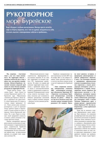 Мы, амурчане, - счастливые
люди: у нас есть такая возмож-
ность. На территории области –
огромное количество рек и озер, а
кроме того, два крупных водохра-
нилища - Зейское и Бурейское – по-
зволяют называть амурский край
одним из самых богатых водными
ресурсами на территории России.
Левый приток Амура – кра-
савица Бурея - берет начало на
склонах Буреинского хребта в Ха-
баровском крае. Образованная
слиянием рек Правая и Левая Бу-
рея, в верховьях она представля-
ет собой горную реку. Ее скорость
течения порою превышает 3,5
м/с. Ниже долина реки начинает
расширяться, а путь ее проходит
между хребтов Турана и Буреин-
ский и в конце концов вступает в
пределы Зейско-Буреинской рав-
нины. Но и здесь Бурея не изме-
няет своей природной сущности,
оставаясь самым холодным и бы-
стрым притоком Амура.
Именно своенравный характер
реки позволил использовать ее мощ-
ный потенциал в гидротехнических
целях. Строительство Бурейской
ГЭС в Талаканском створе – тому
подтверждение. Кстати, использова-
ние энергии воды - не единственная
причина, по которой стоит соору-
жать плотины ГЭС.
60 | Амурская область. Природные достопримечательности 	 АПРЕЛЬ №02/2016
Обязательный результат гидро-
строительства – формирование ис-
кусственных водоемов. И это тоже
дает территории, на которой стро-
ится ГЭС, определенные преиму-
щества. Не секрет, что издавна при
освоении территорий люди сталки-
вались с проблемой защиты свое-
го жилья и сельскохозяйственных
угодий от разрушений во время на-
воднений. И водохранилище в таком
случае является настоящим спасе-
нием, поскольку дает возможность
избежать грандиозных затоплений
земель в период сезонных паводков
– обычного, кстати, явления для бас-
сейна Буреи.
Бурейское водохранилище на-
чало наполняться весной 2003 года.
В октябре 2007-го оно набрало по-
ловину своей полезной емкости, и
в этом же году были пущены пятый
и шестой гидроагрегаты Бурейской
ГЭС.
- Годом завершения наполне-
ния водохранилища считается
2009, - комментирует исполняю-
щий обязанности директора ФГУ
«Управление эксплуатации Бурей-
ского водохранилища» Александр
Пакулов (на фото). – Однако до
сих пор оно не достигло своего нор-
мального уровня (который должен
равняться 256 метрам). Причи-
ны этого кроются, во-первых, в
прекращении финансирования из
средств федерального бюджета,
в связи с чем некоторые объекты
и мероприятия строительства
остались незавершенными (очист-
ные сооружения, а также рекон-
струкция инженерных сетей в п.
Новобурейском 2 очереди, благоу-
стройство жилого квартала для
переселенного населения в п. Но-
вобурейском, инженерная защита
п. Новобурейского и Малиновки от
зимних подтоплений, реконструк-
ция инженерных сетей в поселке
Чегдомын Хабаровского края), а
вторая причина - строительство
Нижне-Бурейской ГЭС. Так что во-
дохранилище и сейчас продолжает
наполняться.
Также еще не закончен и про-
цесс формирования самого водое-
ма. Надо понимать, что изменение
рельефа береговой зоны может быть
достаточно длительным по времени:
береговая линия изменяется посте-
пенно, размываются коренные бере-
га, смываются обвалившийся грунт
и скальные породы. Кстати, началь-
ная стадия формирования водо-
хранилища (а обычно она занимает
от нескольких недель до года), ког-
да происходит разрушение и смыв
дернового покрова, уже пройдена.
Теперь идет вторая стадия берего-
Рукотворное
море Бурейское
Вода обладает особым магнетизмом. Иногда просто хочется,
сидя на берегу водоема, ни о чем не думая, погрузиться в себя,
отогнать мысли о повседневных заботах и проблемах…
 