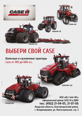 ООО «Ист Гейт ФС»
официальный дилер CASE IH в ДФО
тел.: (4162) 21-04-05, 21-07-06
Амурская область, Благовещенский район,
с. Владимировка, ул. Магистральная, стр. 3
ВЫБЕРИ СВОЙ CASE
Колесные и гусеничные тракторы
Case от 100 до 600 л.с.
Maxxum 130
Magnum 340
STEIGER 620
QUADTRAC 620
Puma 240
РЕКЛАМА
 