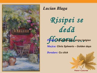 Lucian Blaga 
Risipei se 
dedă 
Pfictulrio: Jorhaan Mresuselyl, p ic.to.r b.elgian 
Muzica: Chris Spheeris – Golden days 
Derulare: Cu click 
Florar = Luna mai 
 