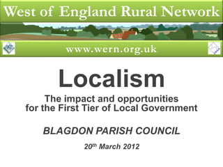 West of England Rural Network

          www.wern.org.uk


         Localism
       The impact and opportunities
  for the First Tier of Local Government

     BLAGDON PARISH COUNCIL
              20th March 2012
 