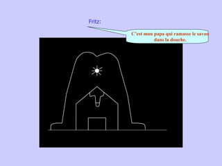 Fritz: C’est mon papa qui ramasse le savon dans la douche. 