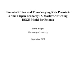 Financial Crises and Time-Varying Risk Premia in
a Small Open Economy: A Markov-Switching
DSGE Model for Estonia
Boris Blagov
University of Hamburg
September 2013
 