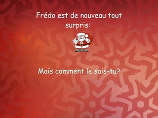 Frédo est de nouveau tout surpris:  Mais comment le sais-tu? 