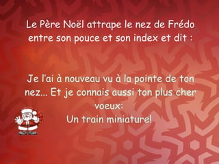 Le Père Noël attrape le nez de Frédo entre son pouce et son index et dit : Je l‘ai à nouveau vu à la pointe de ton nez... Et je connais aussi ton plus cher voeux:  Un train miniature!  