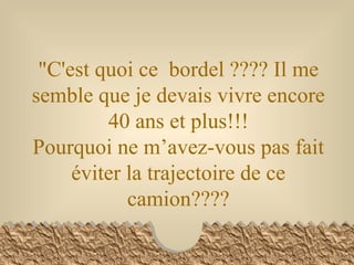 "C'est quoi ce  bordel ???? Il me semble que je devais vivre encore 40 ans et plus!!! Pourquoi ne m’avez-vous pas fait éviter la trajectoire de ce camion???? 