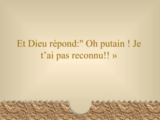 Et Dieu répond:" Oh putain ! Je t’ai pas reconnu!! » 