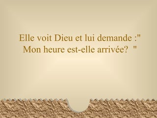 Elle voit Dieu et lui demande :" Mon heure est-elle arrivée?  " 