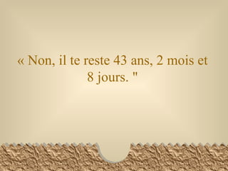 « Non, il te reste 43 ans, 2 mois et 8 jours. " 