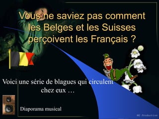 Vous ne saviez pas comment
       les Belges et les Suisses
       perçoivent les Français ?



Voici une série de blagues qui circulent
              chez eux …

      Diaporama musical
                                           MG Production
 