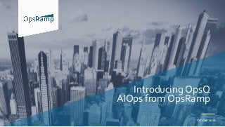 Introducing OpsQ
AIOps from OpsRamp
October 2018
 